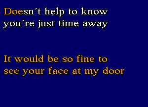 Doesn't help to know
you're just time away

It would be so fine to
see your face at my door