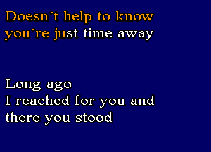 Doesn't help to know
you're just time away

Long ago
I reached for you and
there you stood