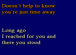 Doesn't help to know
you're just time away

Long ago
I reached for you and
there you stood