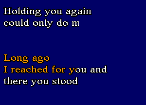 Holding you again
could only do m

Long ago
I reached for you and
there you stood