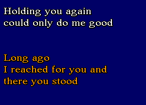 Holding you again
could only do me good

Long ago
I reached for you and
there you stood