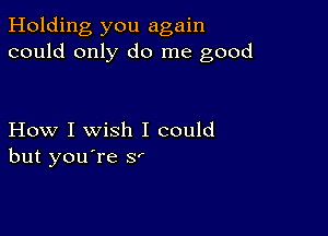 Holding you again
could only do me good

How I wish I could
but you're Sr