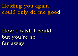 Holding you again
could only do me good

How I wish I could
but you're so
far away