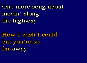 One more song about
movin' along
the highway

How I wish I could
but you're so
far away