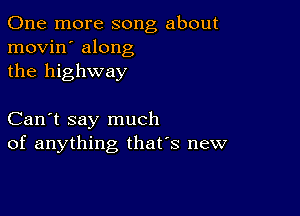 One more song about
movin' along
the highway

Can't say much
of anything, that's new