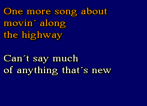 One more song about
movin' along
the highway

Can't say much
of anything, that's new