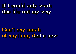 If I could only work
this life out my way

Can't say much
of anything, that's new