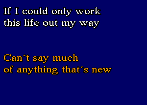 If I could only work
this life out my way

Can't say much
of anything, that's new