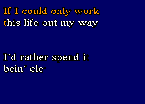 If I could only work
this life out my way

Id rather spend it
bein' clo