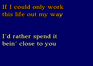 If I could only work
this life out my way

Id rather spend it
bein' close to you