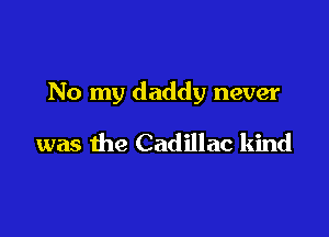 No my daddy never

was the Cadillac kind