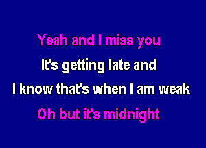 It's getting late and

I know thafs when I am weak