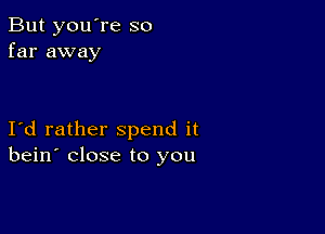 But you're so
far away

Id rather spend it
bein' close to you