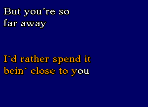 But you're so
far away

Id rather spend it
bein' close to you