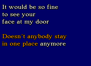 It would be so fine
to see your
face at my door

Doesn't anybody stay
in one place anymore