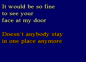 It would be so fine
to see your
face at my door

Doesn't anybody stay
in one place anymore