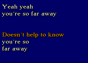 Yeah yeah
you're so far away

Doesn't help to know
you're so
far away