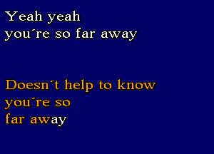 Yeah yeah
you're so far away

Doesn't help to know
you're so
far away