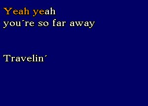 Yeah yeah
you're so far away

Travelin'