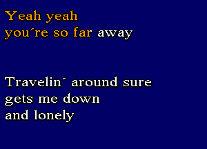 Yeah yeah
you're so far away

Travelin' around sure
gets me down
and lonely