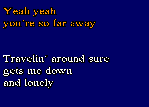 Yeah yeah
you're so far away

Travelin' around sure
gets me down
and lonely