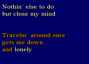 Nothin' else to do
but close my mind

Travelin' around sure
gets me down
and lonely