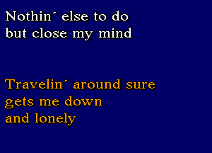 Nothin' else to do
but close my mind

Travelin' around sure
gets me down
and lonely