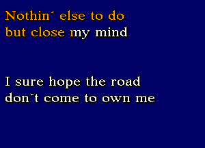 Nothin' else to do
but close my mind

I sure hope the road
don't come to own me