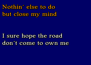 Nothin' else to do
but close my mind

I sure hope the road
don't come to own me