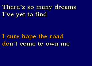 There's so many dreams
I've yet to find

I sure hope the road
don't come to own me