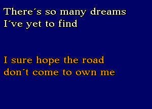 There's so many dreams
I've yet to find

I sure hope the road
don't come to own me