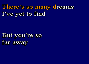 There's so many dreams
I've yet to find

But you're so
far away