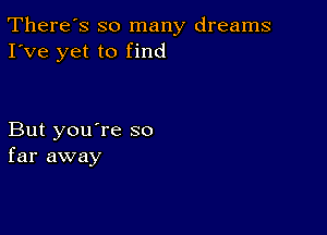 There's so many dreams
I've yet to find

But you're so
far away