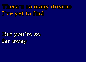 There's so many dreams
I've yet to find

But you're so
far away