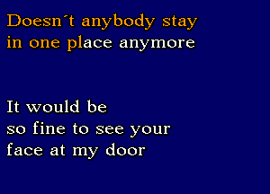 Doesn't anybody stay
in one place anymore

It would be
so fine to see your
face at my door