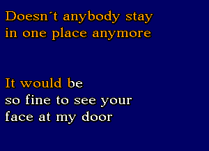 Doesn't anybody stay
in one place anymore

It would be
so fine to see your
face at my door