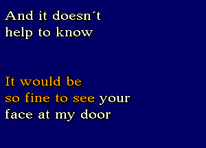 And it doesn't
help to know

It would be
so fine to see your
face at my door