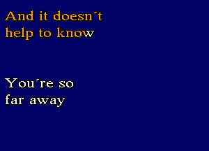 And it doesn't
help to know

You're so
far away