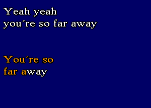 Yeah yeah
you're so far away

You're so
far away