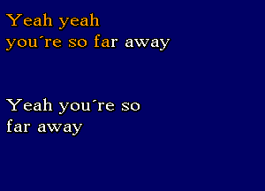 Yeah yeah
you're so far away

Yeah you're so
far away