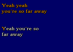 Yeah yeah
you're so far away

Yeah you're so
far away