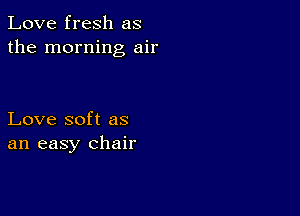 Love fresh as
the morning air

Love soft as
an easy chair