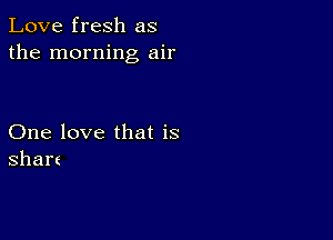 Love fresh as
the morning air

One love that is
Share