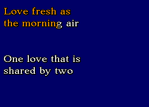 Love fresh as
the morning air

One love that is
shared by two