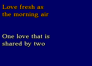 Love fresh as
the morning air

One love that is
shared by two