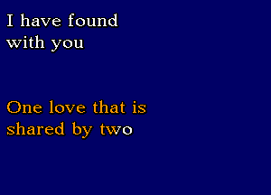 I have found
With you

One love that is
shared by two