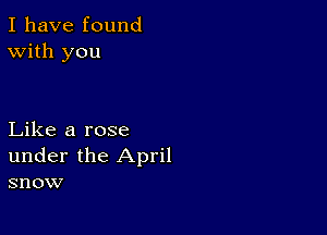 I have found
With you

Like a rose
under the April
snow