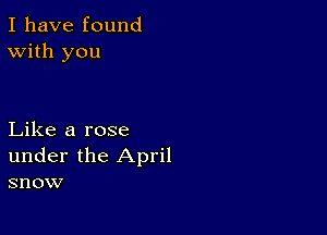 I have found
With you

Like a rose
under the April
snow