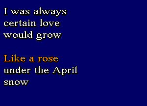 I was always
certain love
would grow

Like a rose
under the April
snow