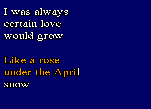 I was always
certain love
would grow

Like a rose
under the April
snow